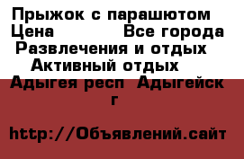 Прыжок с парашютом › Цена ­ 4 900 - Все города Развлечения и отдых » Активный отдых   . Адыгея респ.,Адыгейск г.